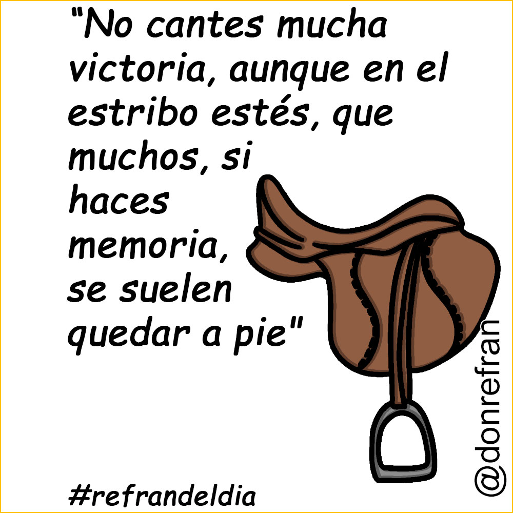 “No cantes mucha victoria, aunque en el estribo estés, que muchos, si haces memoria, se suelen quedar a pie"
