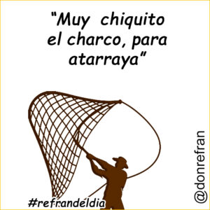 “Muy chiquito el charco, para atarraya”