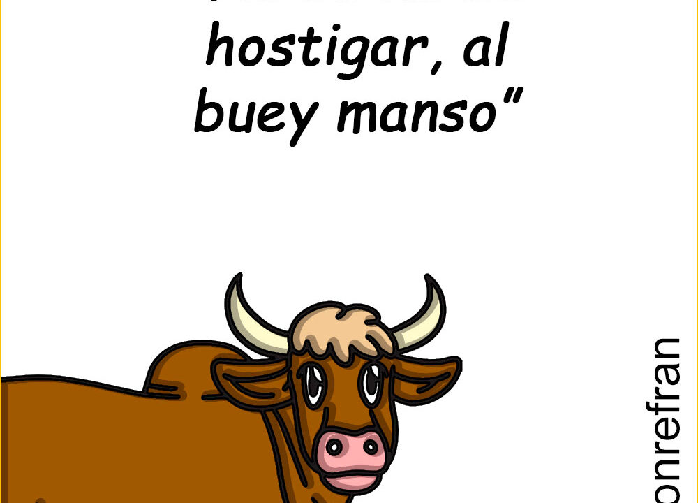 “No se ha de hostigar, al buey manso”