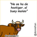 “No se ha de hostigar, al buey manso”