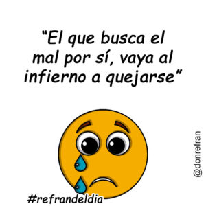 “El que busca el mal por sí, vaya al infierno a quejarse”