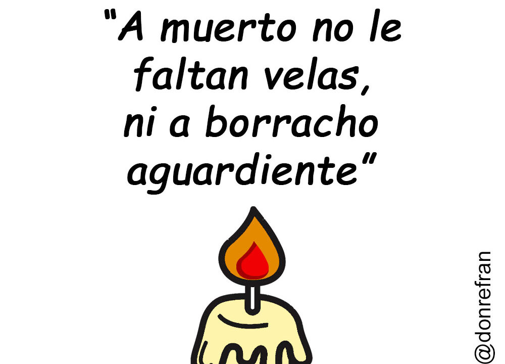“A muerto no le faltan velas, ni a borracho aguardiente”