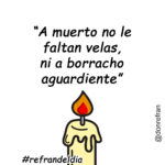 “A muerto no le faltan velas, ni a borracho aguardiente”