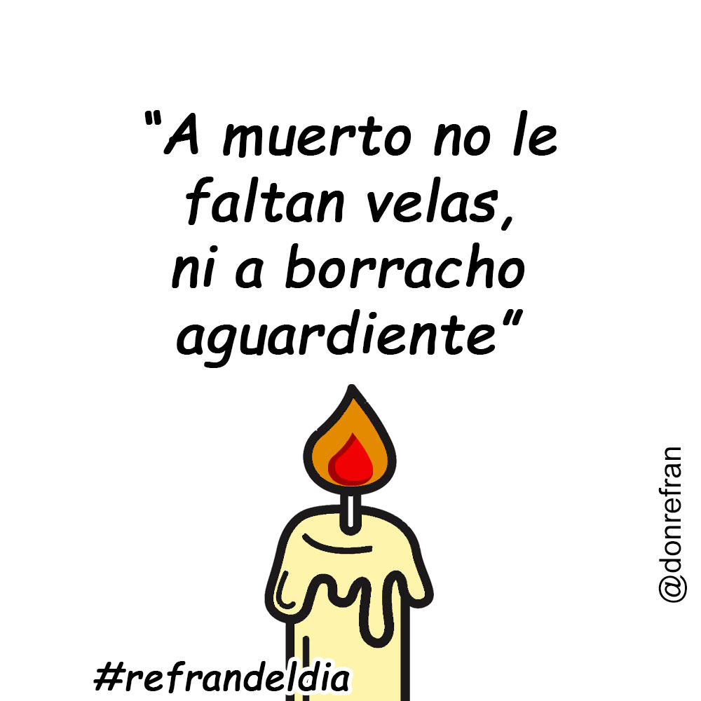 “A muerto no le faltan velas, ni a borracho aguardiente”