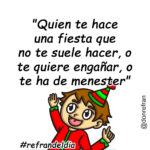 "Quien te hace una fiesta que no te suele hacer, o te quiere engañar, o te ha de menester"