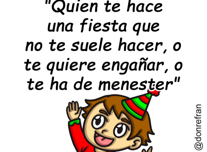"Quien te hace una fiesta que no te suele hacer, o te quiere engañar, o te ha de menester"