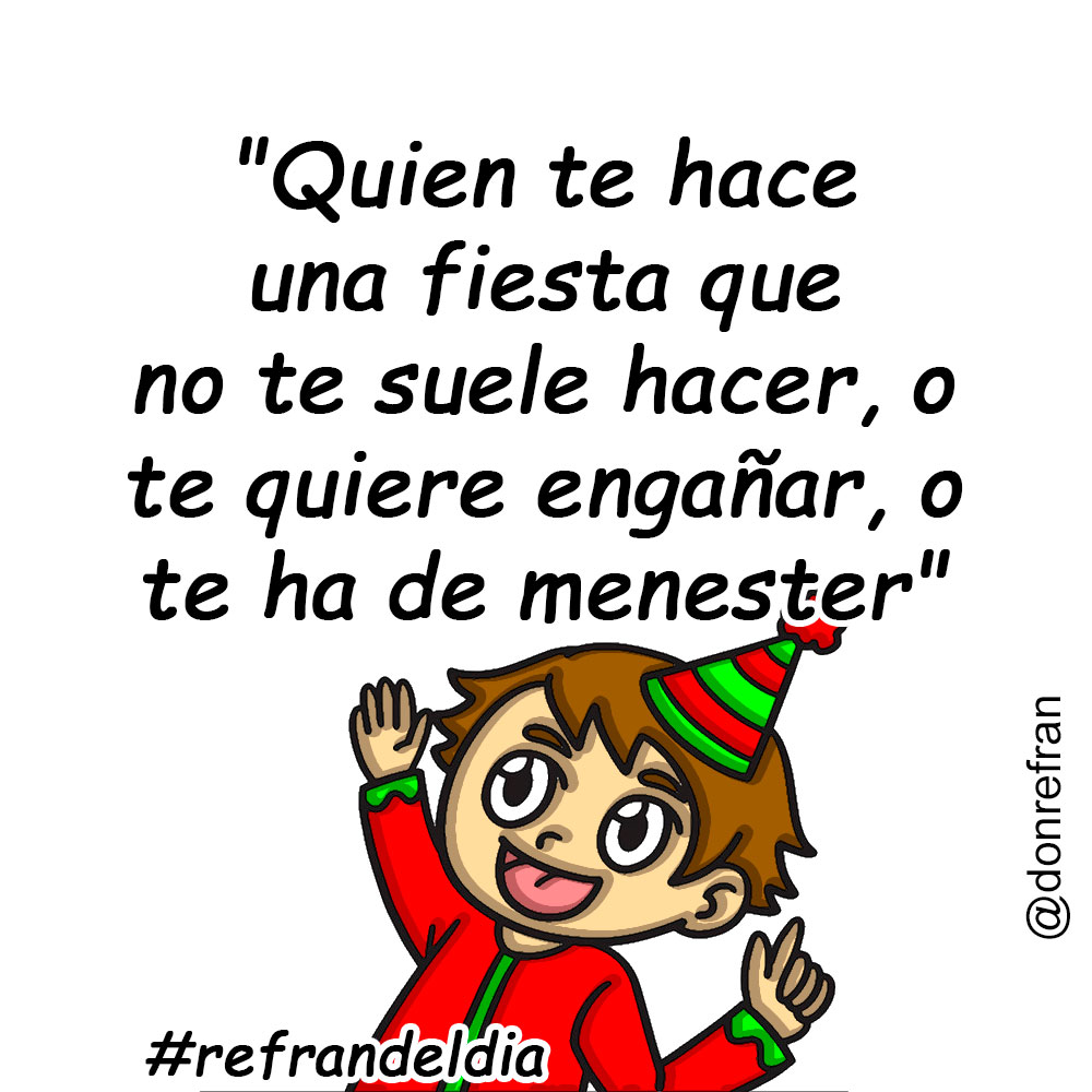 "Quien te hace una fiesta que no te suele hacer, o te quiere engañar, o te ha de menester"