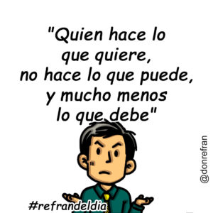"Quien hace lo que quiere, no hace lo que puede, y mucho menos lo que debe"