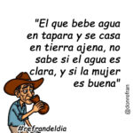 "El que bebe agua en tapara y se casa en tierra ajena, no sabe si el agua es clara, y si la mujer es buena"