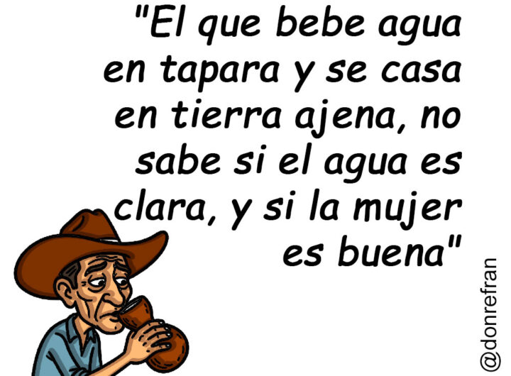 "El que bebe agua en tapara y se casa en tierra ajena, no sabe si el agua es clara, y si la mujer es buena"