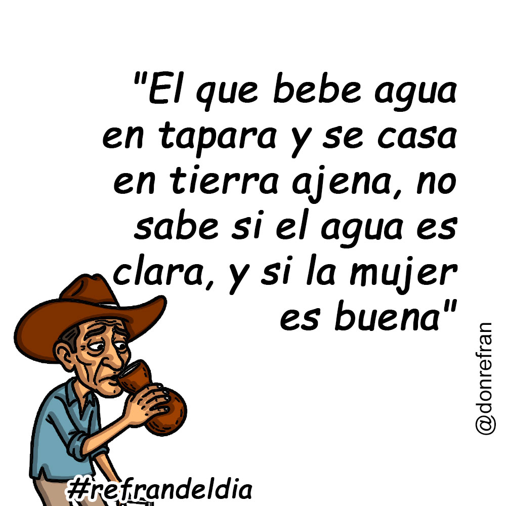 "El que bebe agua en tapara y se casa en tierra ajena, no sabe si el agua es clara, y si la mujer es buena"