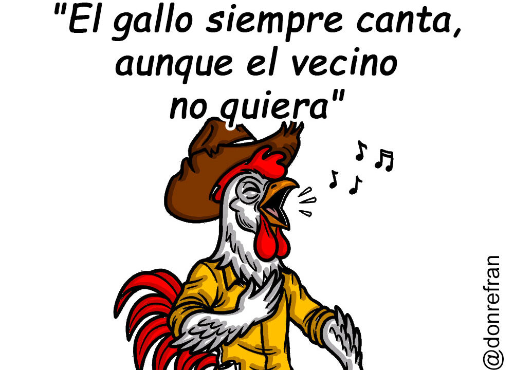"El gallo siempre canta, aunque el vecino no quiera" 