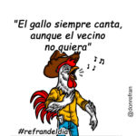 "El gallo siempre canta, aunque el vecino no quiera" 