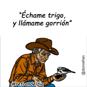 “Échame trigo, y llámame gorrión”